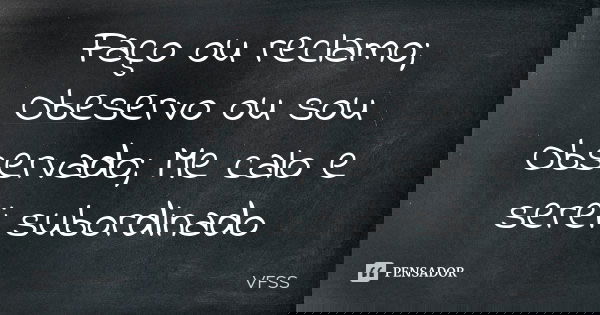 Faço ou reclamo; Obeservo ou sou Observado; Me calo e serei subordinado... Frase de VFSS.