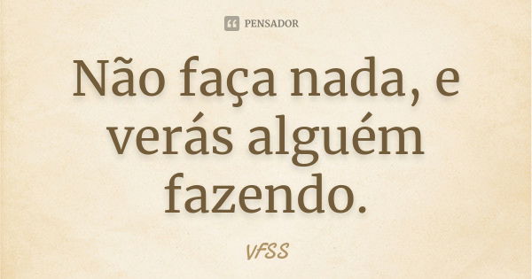 Não faça nada, e verás alguém fazendo.... Frase de VFSS.