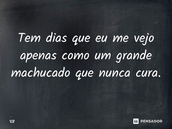 ⁠Tem dias que eu me vejo apenas como um grande machucado que nunca cura.... Frase de V.F.