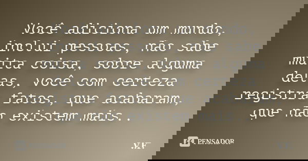 Você adiciona um mundo, inclui pessoas, não sabe muita coisa, sobre alguma delas, você com certeza registra fatos, que acabaram, que não existem mais..... Frase de V.F..