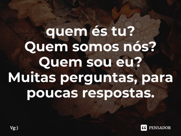 ⁠quem és tu?
Quem somos nós?
Quem sou eu?
Muitas perguntas, para poucas respostas.... Frase de Vg:).