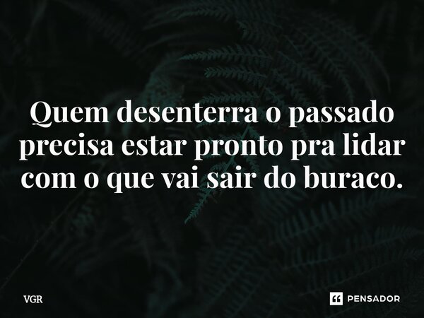 Quem desenterra o passado precisa estar pronto pra lidar com o que vai sair do buraco.... Frase de VGR.