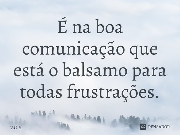É na boa comunicação que está o balsamo para todas frustrações.... Frase de V.G.S..