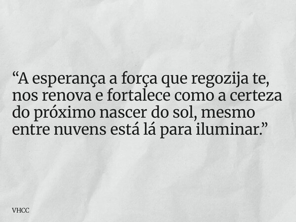 “A esperança a força que regozija te, nos renova e fortalece como a certeza do próximo nascer do sol, mesmo entre nuvens está lá para iluminar.”... Frase de VHCC.