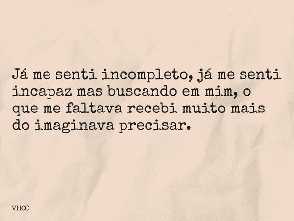 Já me senti incompleto, já me senti incapaz mas buscando em mim, o que me faltava recebi muito mais do imaginava precisar.... Frase de VHCC.