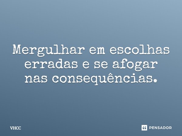 Mergulhar em escolhas erradas e se afogar nas consequências.... Frase de VHCC.