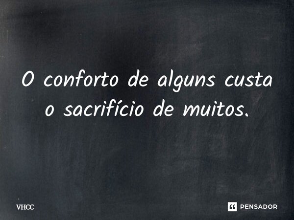O conforto de alguns custa o sacrifício de muitos.... Frase de VHCC.