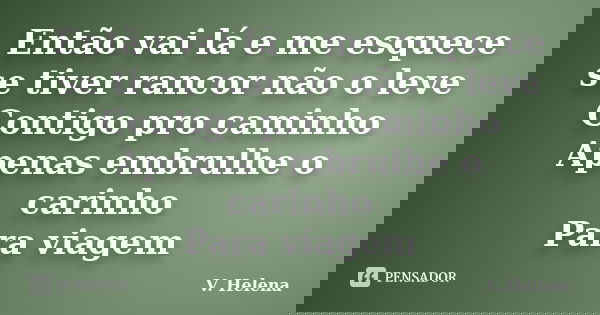 Então vai lá e me esquece se tiver rancor não o leve Contigo pro caminho Apenas embrulhe o carinho Para viagem... Frase de V. Helena.