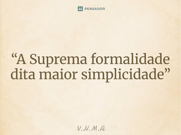 ⁠“A Suprema formalidade dita maior simplicidade”... Frase de V.H.M.A.