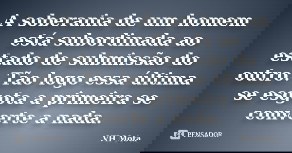 A soberania de um homem está subordinada ao estado de submissão do outro. Tão logo essa última se esgota a primeira se converte a nada.... Frase de VH Mota.
