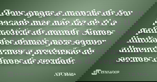 Deus apaga a mancha do teu pecado mas não faz de ti a palmatória do mundo. Somos limitados demais para sequer alimentarmos a pretensão de sermos donos da verdad... Frase de VH Mota.