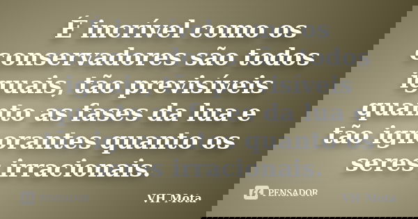 É incrível como os conservadores são todos iguais, tão previsíveis quanto as fases da lua e tão ignorantes quanto os seres irracionais.... Frase de VH Mota.