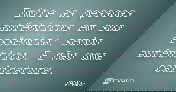 Imite as pessoas autênticas em sua essência: sendo autêntico. E não uma caricatura.... Frase de VH Mota.
