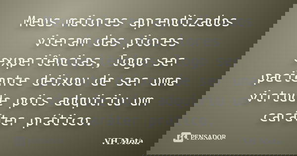 Meus maiores aprendizados vieram das piores experiências, logo ser paciente deixou de ser uma virtude pois adquiriu um caráter prático.... Frase de VH Mota.
