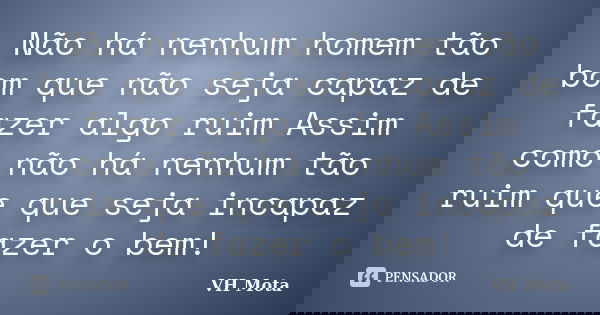 Não há nenhum homem tão bom que não seja capaz de fazer algo ruim Assim como não há nenhum tão ruim que que seja incapaz de fazer o bem!... Frase de VH Mota.