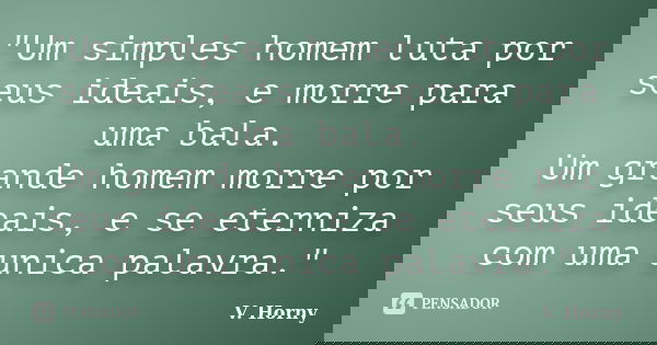 "Um simples homem luta por seus ideais, e morre para uma bala. Um grande homem morre por seus ideais, e se eterniza com uma unica palavra."... Frase de V. Horny.