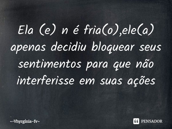 Ela (e) n é fria(o),ele(a) apenas decidiu bloquear seus sentimentos para que não interferisse em suas ações⁠... Frase de Vhyrgínia-fv.