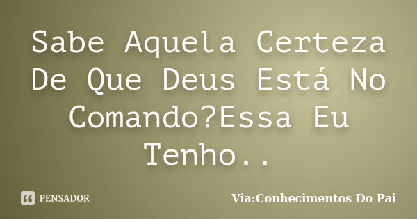 Sabe Aquela Certeza De Que Deus Está No Comando?Essa Eu Tenho..... Frase de Via:Conhecimentos Do Pai.