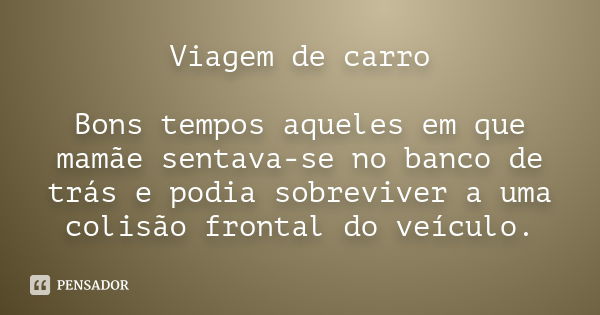 Viagem de carro Bons tempos aqueles em que mamãe sentava-se no banco de trás e podia sobreviver a uma colisão frontal do veículo.... Frase de Anônimo.