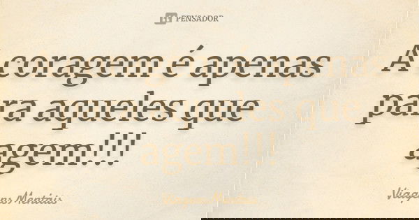 A coragem é apenas para aqueles que agem!!!... Frase de ViagensMentais.