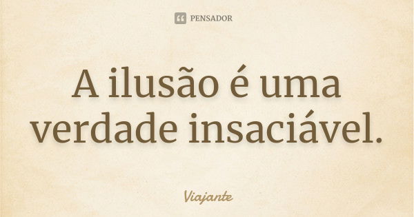 A ilusão é uma verdade insaciável.... Frase de Viajante.