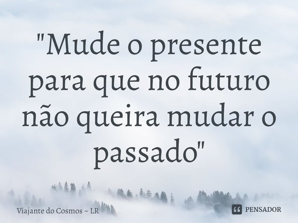 ⁠⁠"Mude o presente para que no futuro não queira mudar o passado"... Frase de Viajante do Cosmos  LR.