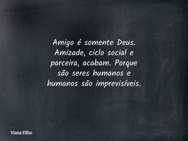 Amigo é somente Deus. Amizade, ciclo social e parceira, acabam. Porque são seres humanos e humanos são imprevisíveis.... Frase de Viana Filho.