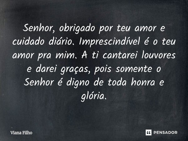 ⁠Senhor, obrigado por teu amor e cuidado diário. Imprescindível é o teu amor pra mim. A ti cantarei louvores e darei graças, pois somente o Senhor é digno de to... Frase de Viana Filho.