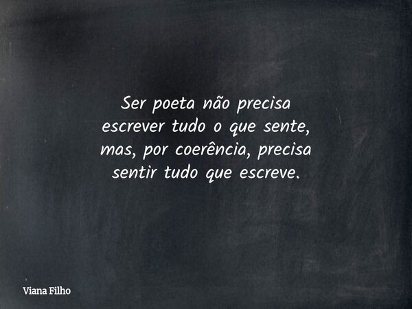 Ser poeta não precisa escrever tudo o que sente, mas, por coerência, precisa sentir tudo que escreve.... Frase de Viana Filho.
