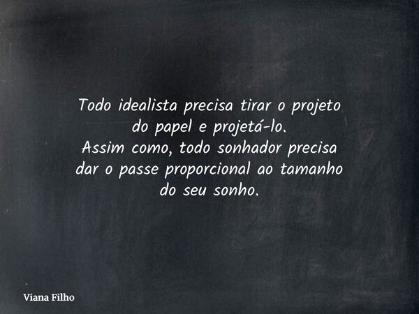 Todo idealista precisa tirar o projeto do papel e projetá-lo. Assim como, todo sonhador precisa dar o passe proporcional ao tamanho do seu sonho.... Frase de Viana Filho.