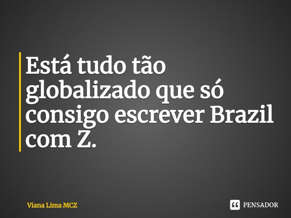 ⁠Está tudo tão globalizado que só consigo escrever Brazil com Z.... Frase de Viana Lima MCZ.