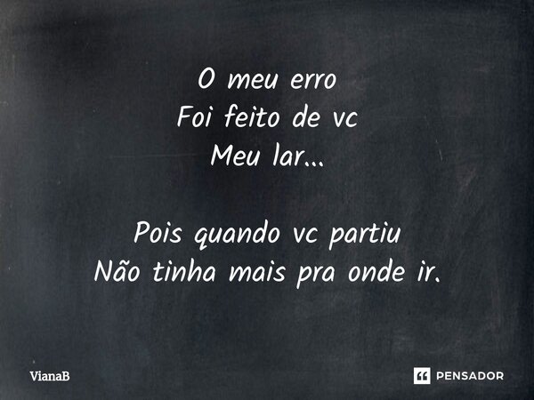 ⁠O meu erro Foi feito de vc Meu lar... Pois quando vc partiu Não tinha mais pra onde ir.... Frase de VianaB.