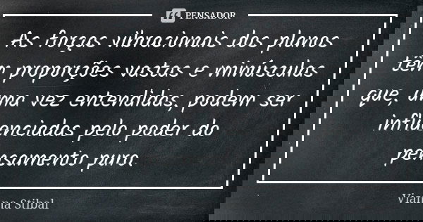 As forças vibracionais dos planos têm proporções vastas e minúsculas que, uma vez entendidas, podem ser influenciadas pelo poder do pensamento puro.... Frase de Vianna Stibal.