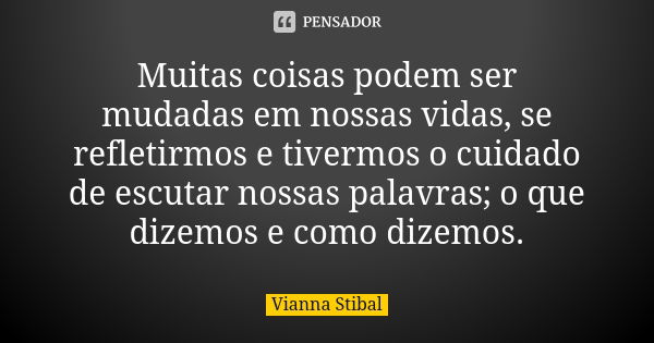 Muitas coisas podem ser mudadas em nossas vidas, se refletirmos e tivermos o cuidado de escutar nossas palavras; o que dizemos e como dizemos.... Frase de Vianna Stibal.