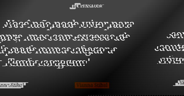 Você não pode viver para sempre, mas com excesso de cautela pode nunca chegar a viver. Tenha coragem!... Frase de Vianna Stibal.