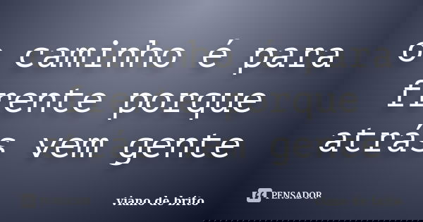 o caminho é para frente porque atrás vem gente... Frase de viano de brito.