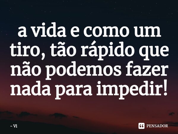 ⁠a vida e como um tiro, tão rápido que não podemos fazer nada para impedir!... Frase de Vi.