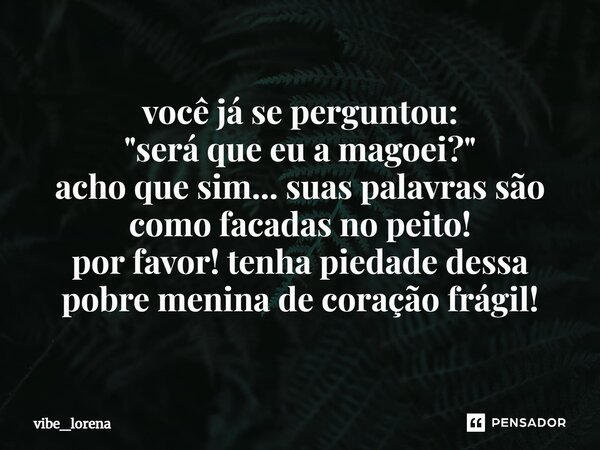 você já se perguntou: "⁠será que eu a magoei?" acho que sim... suas palavras são como facadas no peito! por favor! tenha piedade dessa pobre menina de... Frase de vibe_lorena.
