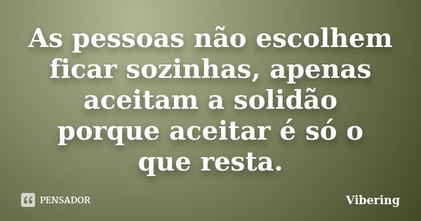 As pessoas não escolhem ficar sozinhas, apenas aceitam a solidão porque aceitar é só o que resta.... Frase de Vibering.