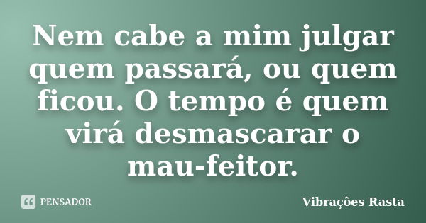 Nem cabe a mim julgar quem passará, ou quem ficou. O tempo é quem virá desmascarar o mau-feitor.... Frase de Vibrações Rasta.