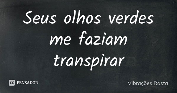 Seus olhos verdes me faziam transpirar... Frase de Vibrações Rasta.