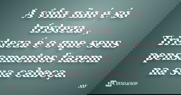 A vida não é só tristeza , Tristeza é o que seus pensamentos fazem na sua cabeça.... Frase de Vic.