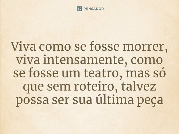 ⁠Viva como se fosse morrer, viva intensamente, como se fosse um teatro, mas só que sem roteiro, talvez possa ser sua última peça