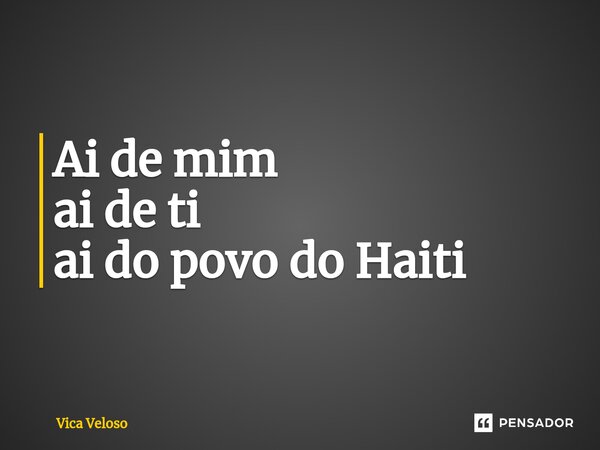 ⁠Ai de mim ai de ti ai do povo do Haiti... Frase de Vica Veloso.