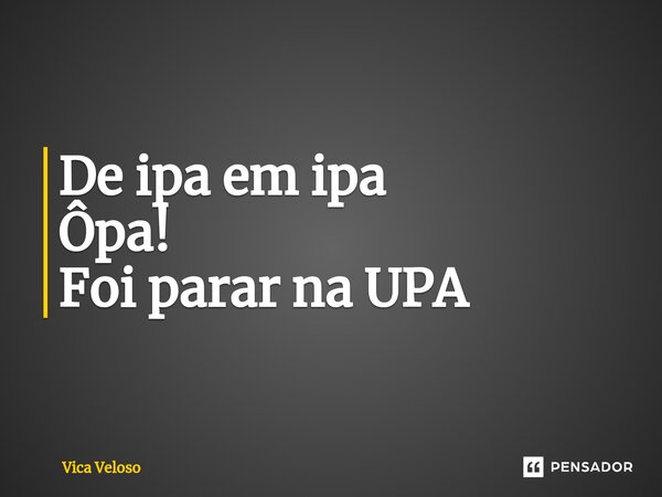 ⁠De ipa em ipa Ôpa! Foi parar na UPA... Frase de Vica Veloso.