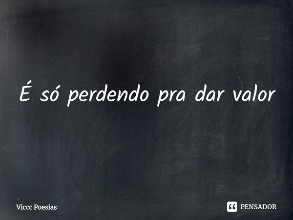 ⁠É só perdendo pra dar valor... Frase de Viccc Poesias.