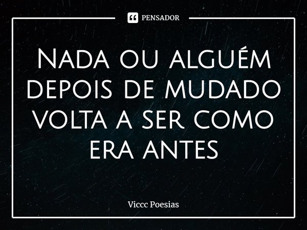 ⁠Nada ou alguém depois de mudado volta a ser como era antes... Frase de Viccc Poesias.