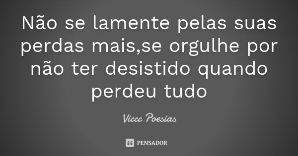 Não se lamente pelas suas perdas mais,se orgulhe por não ter desistido quando perdeu tudo... Frase de Viccc poesias.