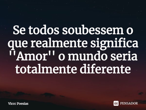 ⁠Se todos soubessem o que realmente significa ''Amor'' o mundo seria totalmente diferente... Frase de Viccc Poesias.