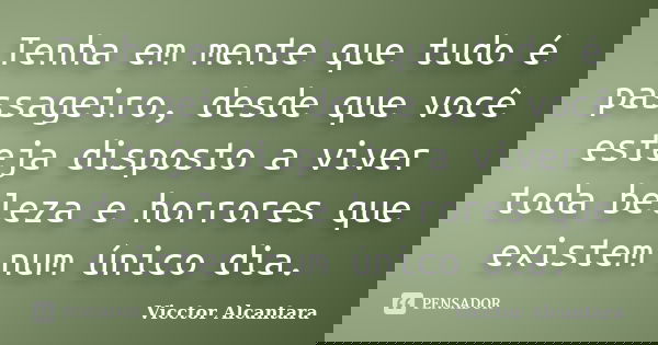 Tenha em mente que tudo é passageiro, desde que você esteja disposto a viver toda beleza e horrores que existem num único dia.... Frase de Vicctor Alcantara.